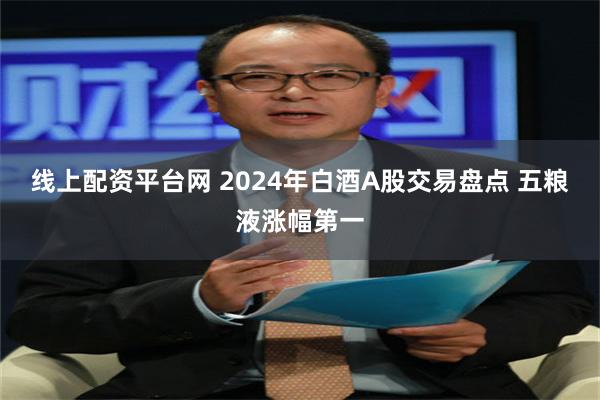 线上配资平台网 2024年白酒A股交易盘点 五粮液涨幅第一