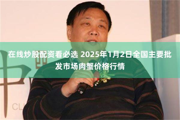 在线炒股配资看必选 2025年1月2日全国主要批发市场肉蟹价格行情