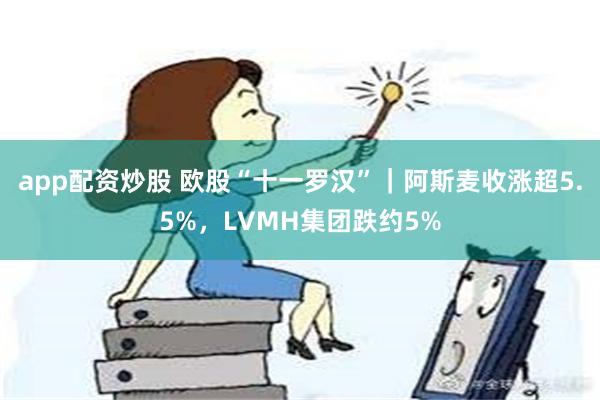 app配资炒股 欧股“十一罗汉”｜阿斯麦收涨超5.5%，LVMH集团跌约5%