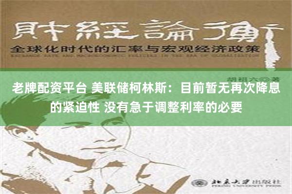 老牌配资平台 美联储柯林斯：目前暂无再次降息的紧迫性 没有急于调整利率的必要