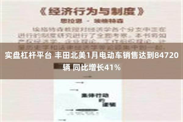 实盘杠杆平台 丰田北美1月电动车销售达到84720辆 同比增长41%