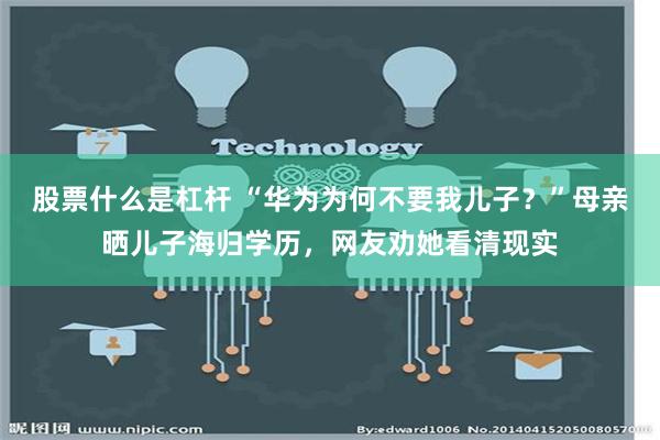 股票什么是杠杆 “华为为何不要我儿子？”母亲晒儿子海归学历，网友劝她看清现实