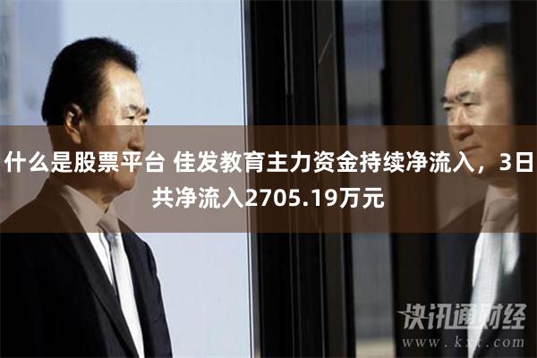 什么是股票平台 佳发教育主力资金持续净流入，3日共净流入2705.19万元