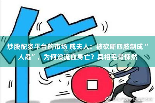 炒股配资平台的市场 戚夫人：被砍断四肢制成“人彘”，为何没流血身亡？真相毛骨悚然